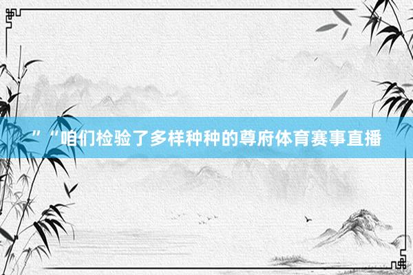 ”“咱们检验了多样种种的尊府体育赛事直播