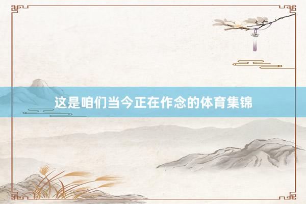 这是咱们当今正在作念的体育集锦