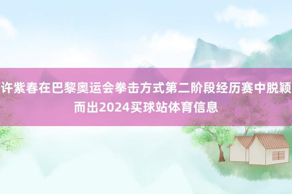 许紫春在巴黎奥运会拳击方式第二阶段经历赛中脱颖而出2024买球站体育信息