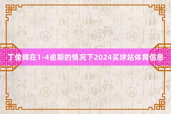 丁俊晖在1-4逾期的情况下2024买球站体育信息