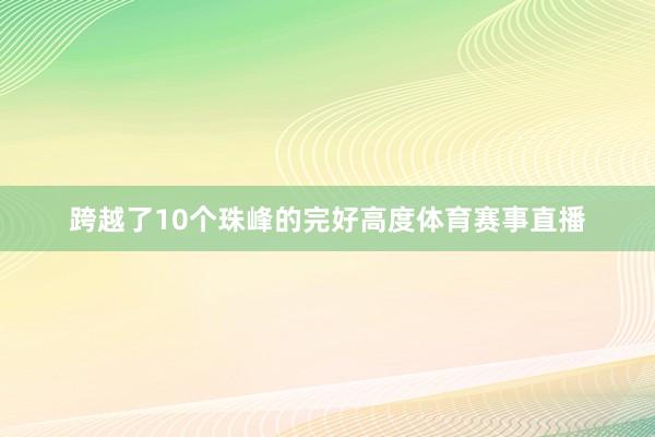 跨越了10个珠峰的完好高度体育赛事直播