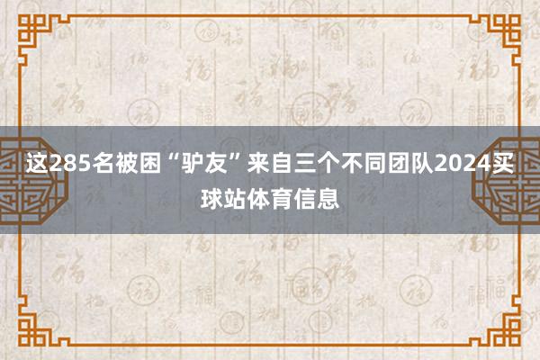 这285名被困“驴友”来自三个不同团队2024买球站体育信息