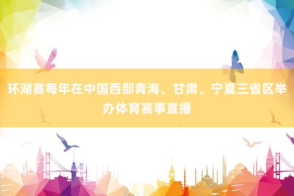 环湖赛每年在中国西部青海、甘肃、宁夏三省区举办体育赛事直播