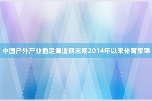 中国户外产业插足调遣期末期　　2014年以来体育集锦