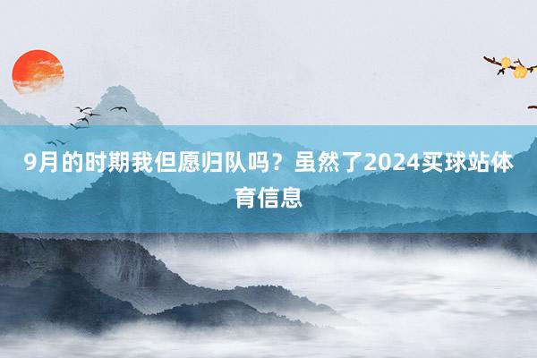 9月的时期我但愿归队吗？虽然了2024买球站体育信息