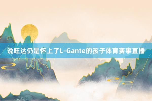 说旺达仍是怀上了L-Gante的孩子体育赛事直播