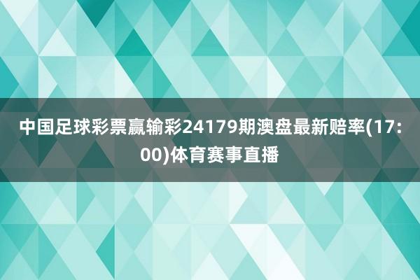 中国足球彩票赢输彩24179期澳盘最新赔率(17:00)体育赛事直播