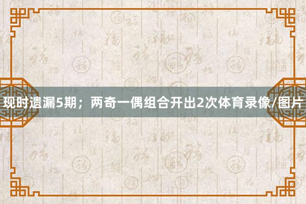现时遗漏5期;两奇一偶组合开出2次体育录像/图片
