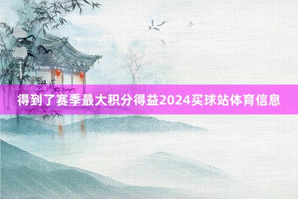 得到了赛季最大积分得益2024买球站体育信息