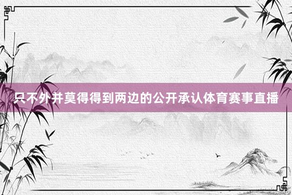 只不外并莫得得到两边的公开承认体育赛事直播