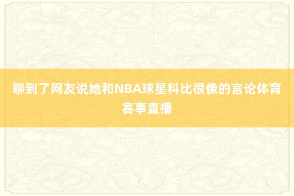 聊到了网友说她和NBA球星科比很像的言论体育赛事直播