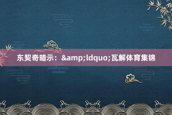 东契奇暗示：&ldquo;瓦解体育集锦