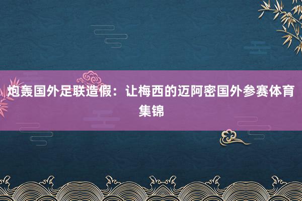 炮轰国外足联造假：让梅西的迈阿密国外参赛体育集锦