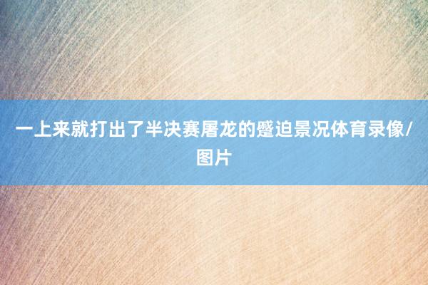一上来就打出了半决赛屠龙的蹙迫景况体育录像/图片