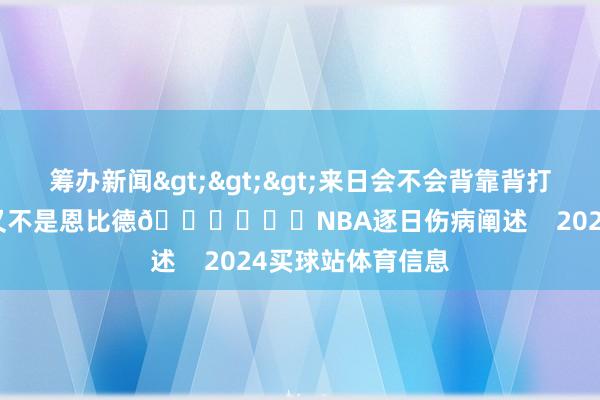 筹办新闻>>>来日会不会背靠背打铁汉？班巴：我又不是恩比德😆			NBA逐日伤病阐述    2024买球站体育信息