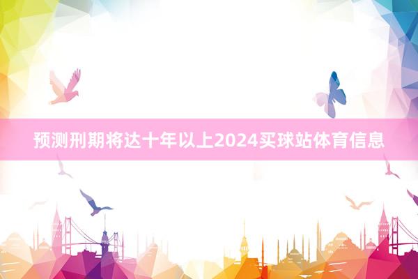 预测刑期将达十年以上2024买球站体育信息