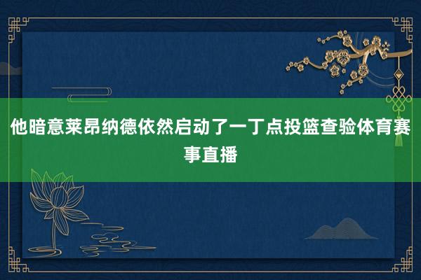 他暗意莱昂纳德依然启动了一丁点投篮查验体育赛事直播