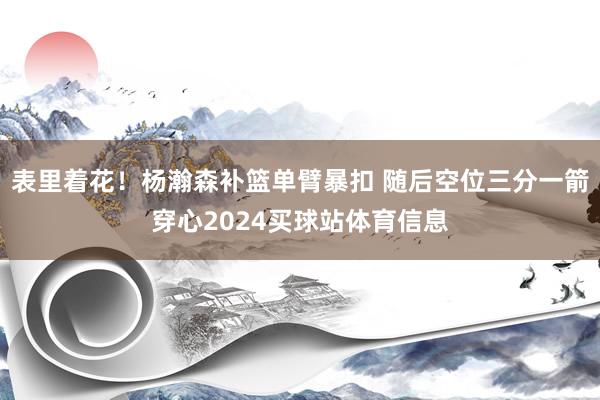 表里着花！杨瀚森补篮单臂暴扣 随后空位三分一箭穿心2024买球站体育信息