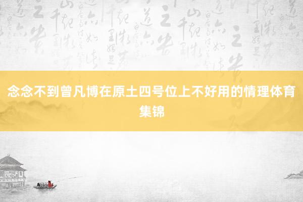念念不到曾凡博在原土四号位上不好用的情理体育集锦