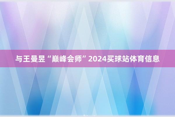 与王曼昱“巅峰会师”2024买球站体育信息