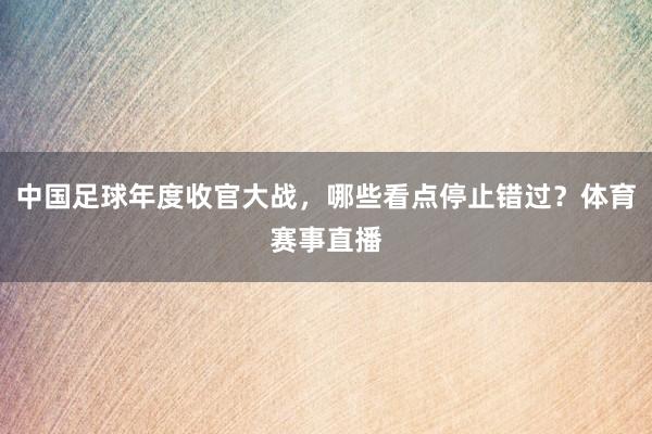 中国足球年度收官大战，哪些看点停止错过？体育赛事直播