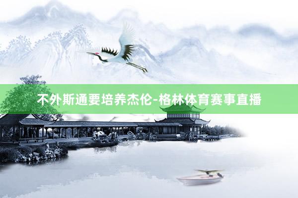 不外斯通要培养杰伦-格林体育赛事直播