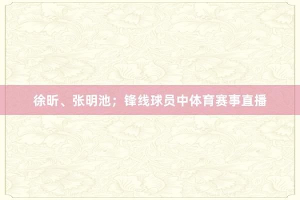 徐昕、张明池；锋线球员中体育赛事直播