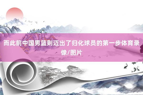 而此前中国男篮则迈出了归化球员的第一步体育录像/图片