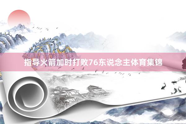 指导火箭加时打败76东说念主体育集锦
