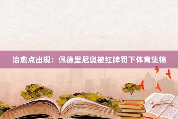 治愈点出现：佩德里尼奥被红牌罚下体育集锦