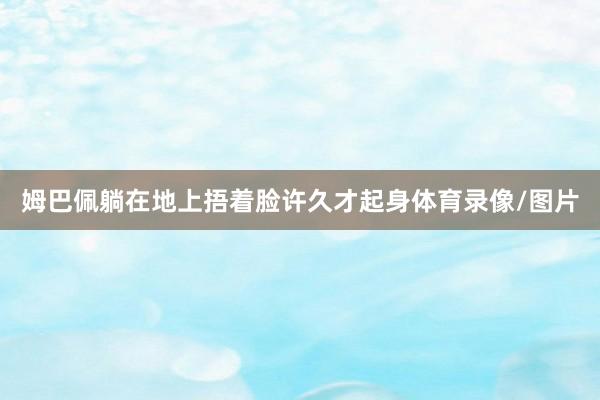 姆巴佩躺在地上捂着脸许久才起身体育录像/图片