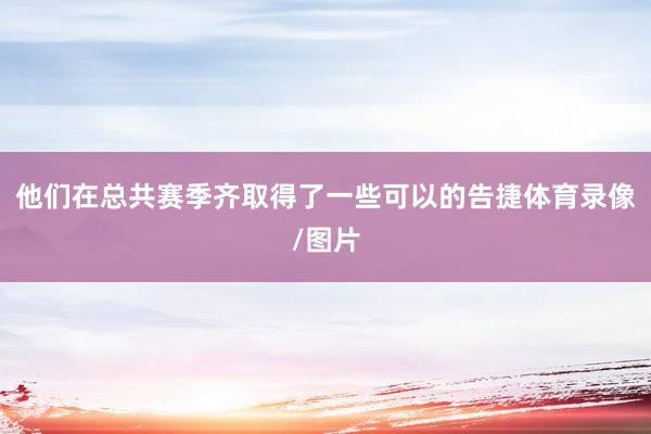 他们在总共赛季齐取得了一些可以的告捷体育录像/图片