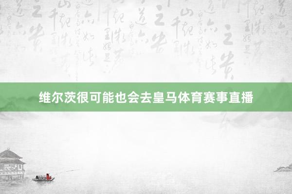 维尔茨很可能也会去皇马体育赛事直播