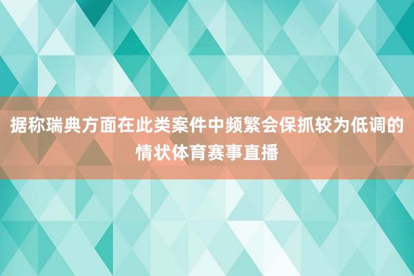 据称瑞典方面在此类案件中频繁会保抓较为低调的情状体育赛事直播