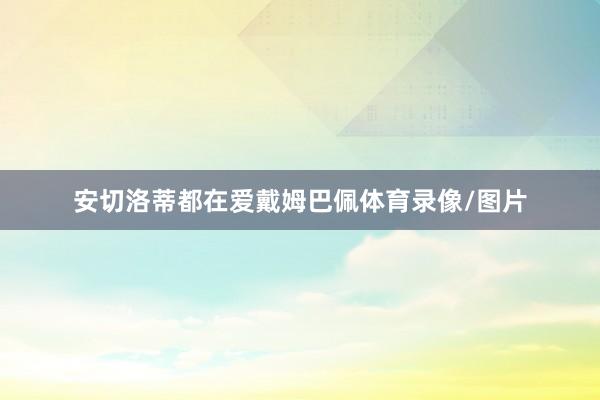 安切洛蒂都在爱戴姆巴佩体育录像/图片