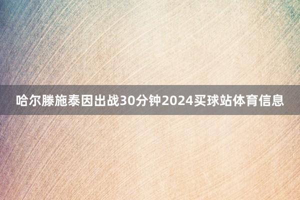哈尔滕施泰因出战30分钟2024买球站体育信息