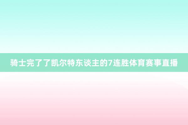 骑士完了了凯尔特东谈主的7连胜体育赛事直播
