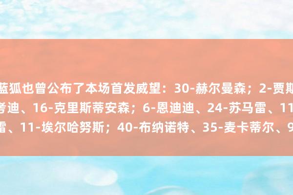 蓝狐也曾公布了本场首发威望：30-赫尔曼森；2-贾斯汀、23-韦斯特高、4-考迪、16-克里斯蒂安森；6-恩迪迪、24-苏马雷、11-埃尔哈努斯；40-布纳诺特、35-麦卡蒂尔、9-瓦尔迪    体育集锦