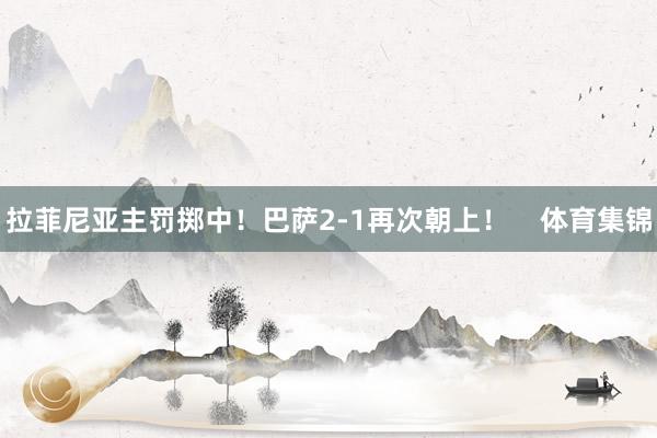 拉菲尼亚主罚掷中！巴萨2-1再次朝上！    体育集锦