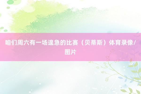 咱们周六有一场遑急的比赛（贝蒂斯）体育录像/图片