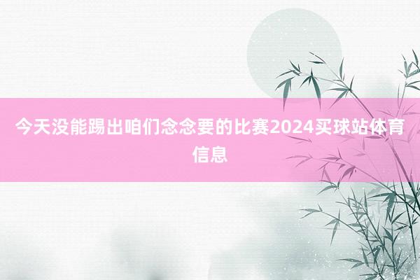 今天没能踢出咱们念念要的比赛2024买球站体育信息