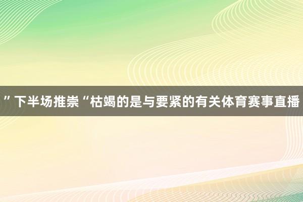 ”下半场推崇“枯竭的是与要紧的有关体育赛事直播