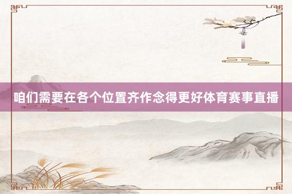 咱们需要在各个位置齐作念得更好体育赛事直播