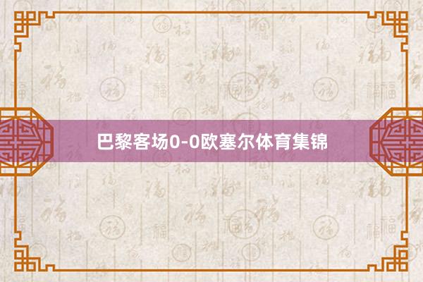 巴黎客场0-0欧塞尔体育集锦