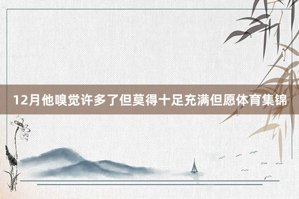 12月他嗅觉许多了但莫得十足充满但愿体育集锦