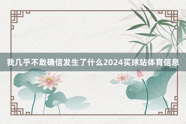 我几乎不敢确信发生了什么2024买球站体育信息