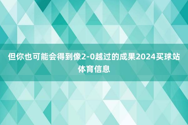 但你也可能会得到像2-0越过的成果2024买球站体育信息