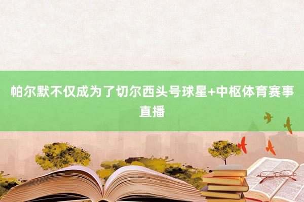 帕尔默不仅成为了切尔西头号球星+中枢体育赛事直播