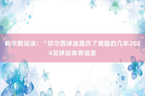 帕尔默说谈：“切尔西球迷履历了难题的几年2024买球站体育信息