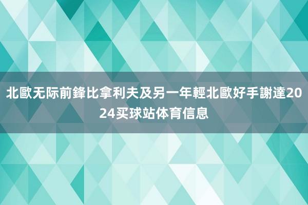 北歐无际前鋒比拿利夫及另一年輕北歐好手謝達2024买球站体育信息